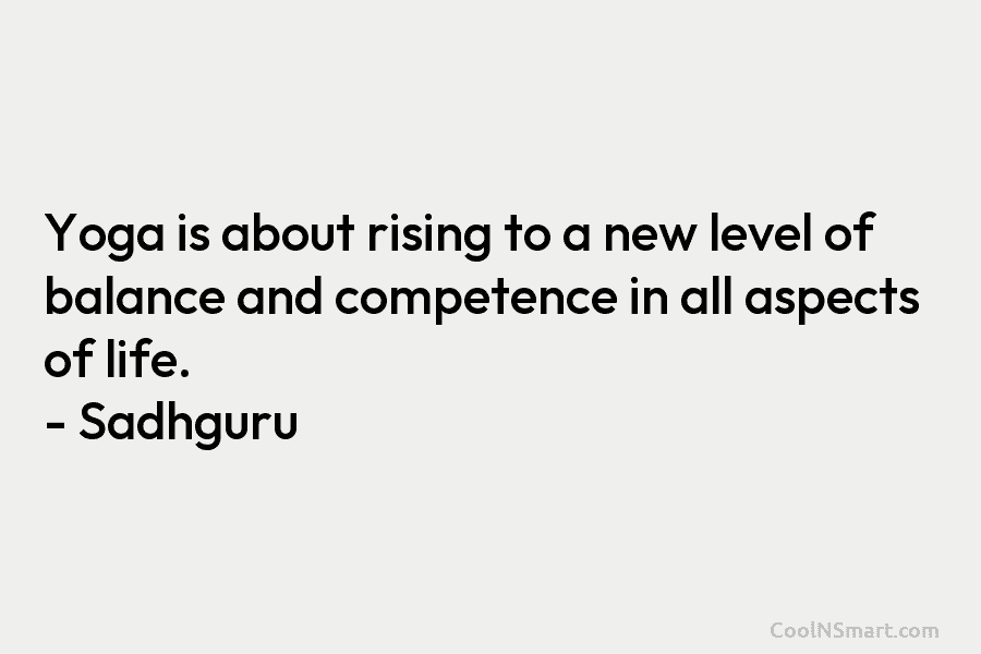 Yoga is about rising to a new level of balance and competence in all aspects of life. – Sadhguru
