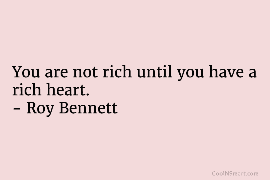 You are not rich until you have a rich heart. – Roy Bennett