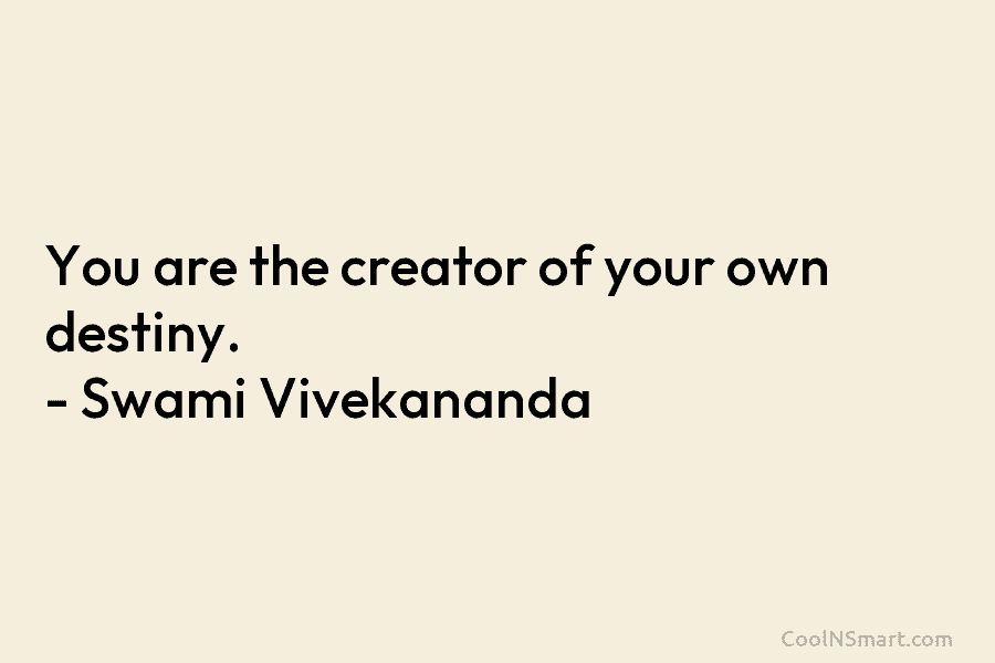 You are the creator of your own destiny. – Swami Vivekananda