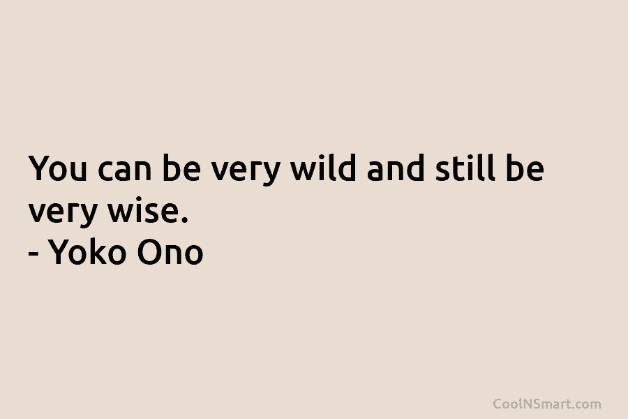 You can be very wild and still be very wise. – Yoko Ono