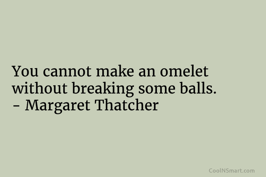 You cannot make an omelet without breaking some balls. – Margaret Thatcher