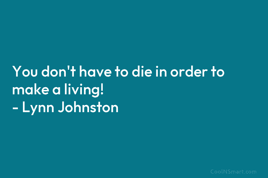You don’t have to die in order to make a living! – Lynn Johnston