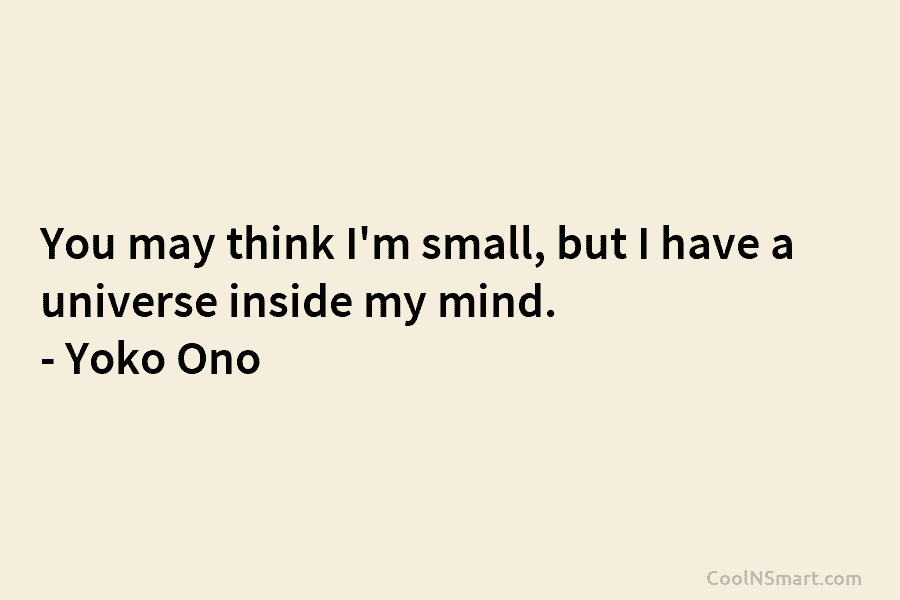 You may think I’m small, but I have a universe inside my mind. – Yoko Ono
