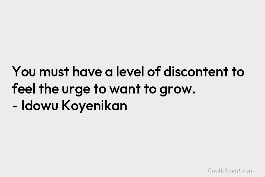 You must have a level of discontent to feel the urge to want to grow. – Idowu Koyenikan