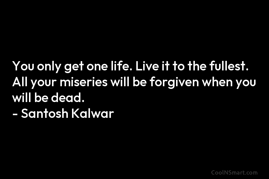 You only get one life. Live it to the fullest. All your miseries will be...