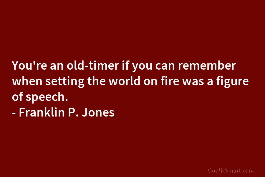 You’re an old-timer if you can remember when setting the world on fire was a figure of speech. – Franklin...