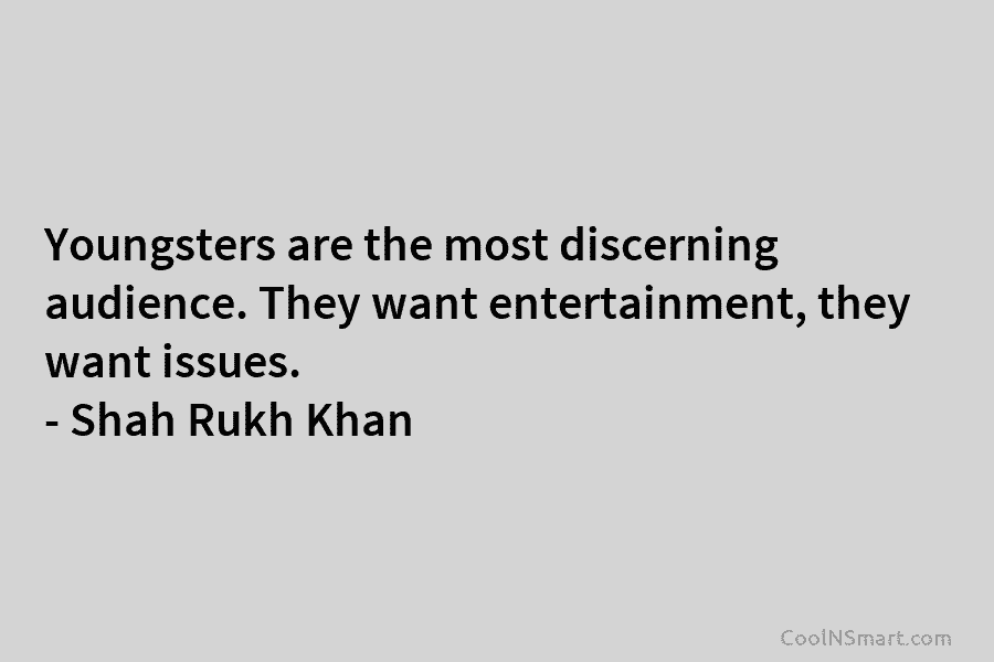 Youngsters are the most discerning audience. They want entertainment, they want issues. – Shah Rukh Khan