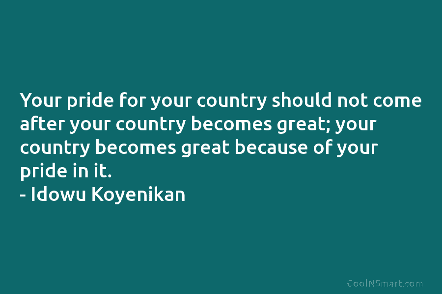 Your pride for your country should not come after your country becomes great; your country becomes great because of your...