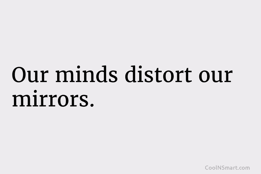 Our minds distort our mirrors.