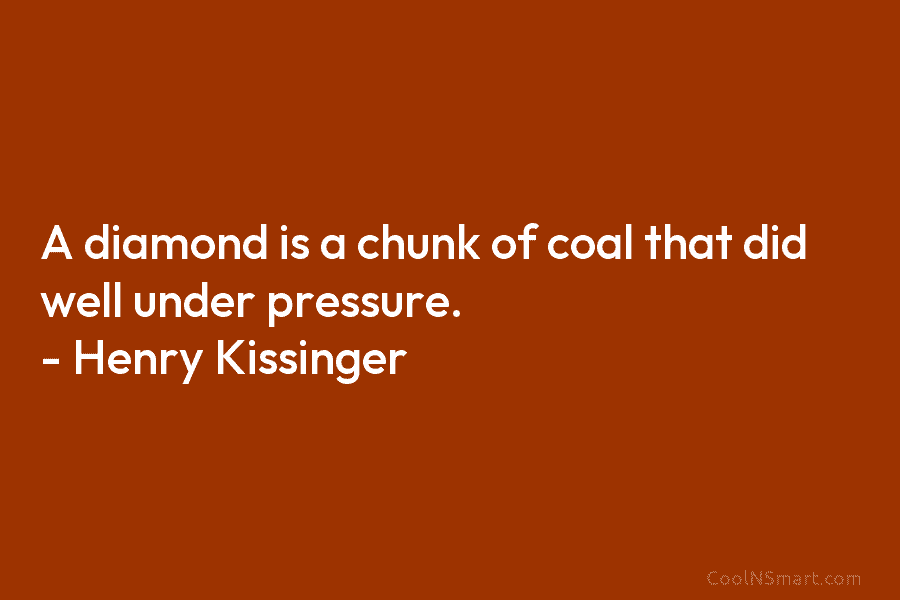 A diamond is a chunk of coal that did well under pressure. – Henry Kissinger