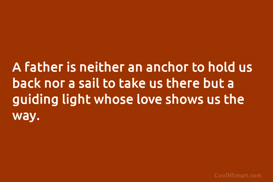 A father is neither an anchor to hold us back nor a sail to take us there but a guiding...