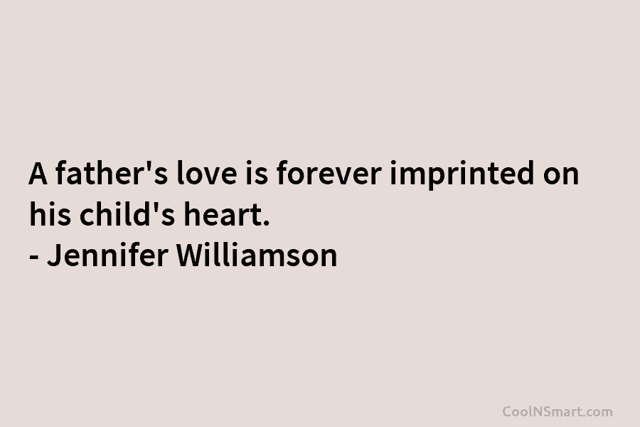 A father’s love is forever imprinted on his child’s heart. – Jennifer Williamson