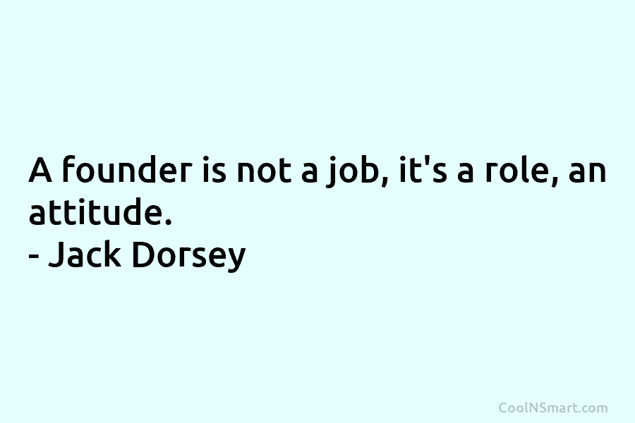 A founder is not a job, it’s a role, an attitude. – Jack Dorsey