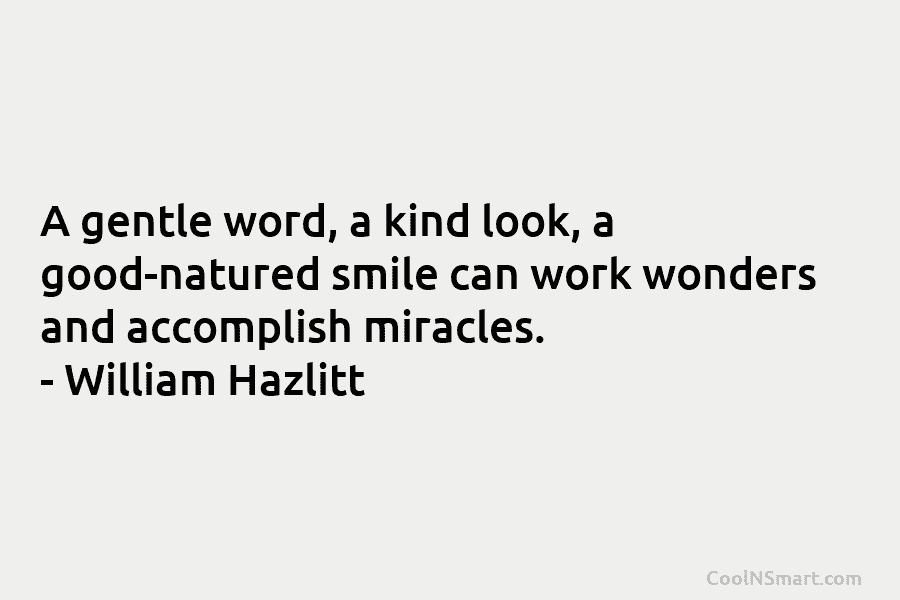 A gentle word, a kind look, a good-natured smile can work wonders and accomplish miracles. – William Hazlitt