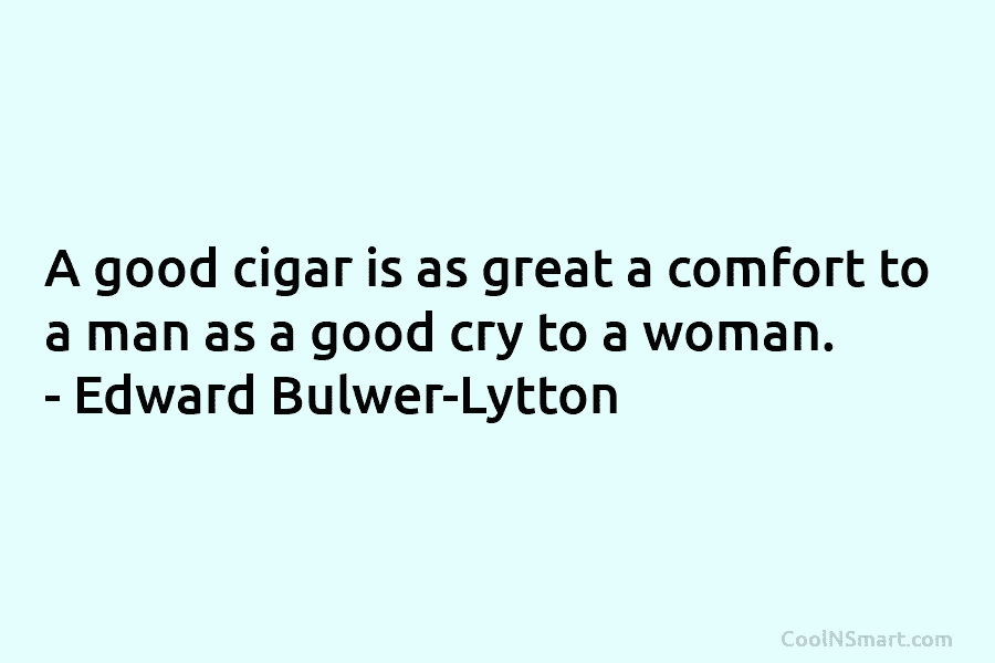 A good cigar is as great a comfort to a man as a good cry...