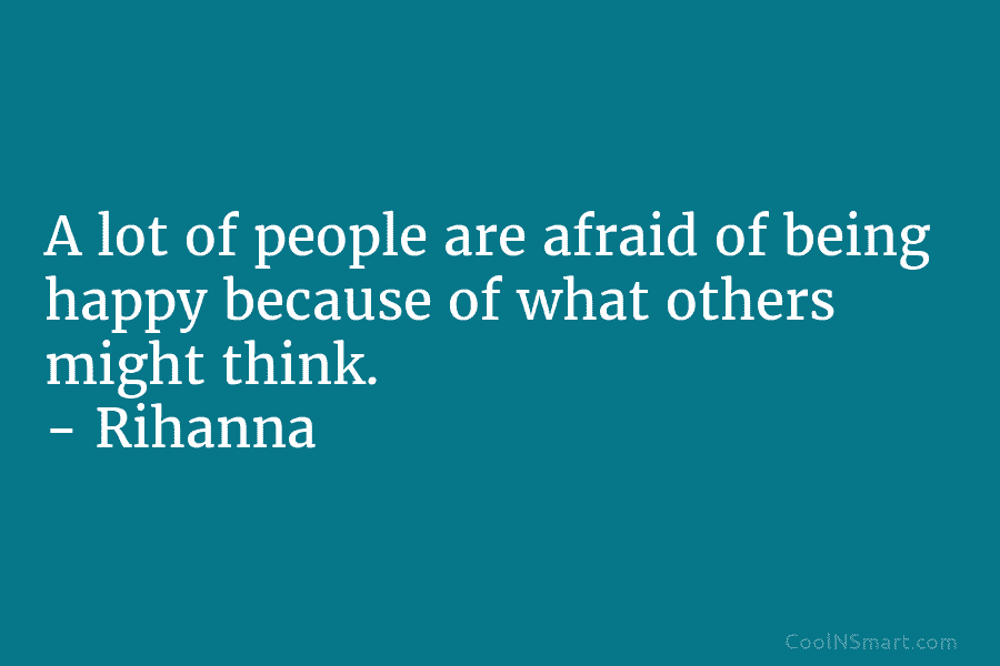 A lot of people are afraid of being happy because of what others might think....