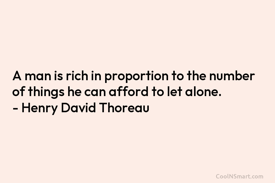 A man is rich in proportion to the number of things he can afford to let alone. – Henry David...