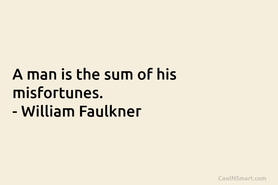 A man is the sum of his misfortunes. – William Faulkner