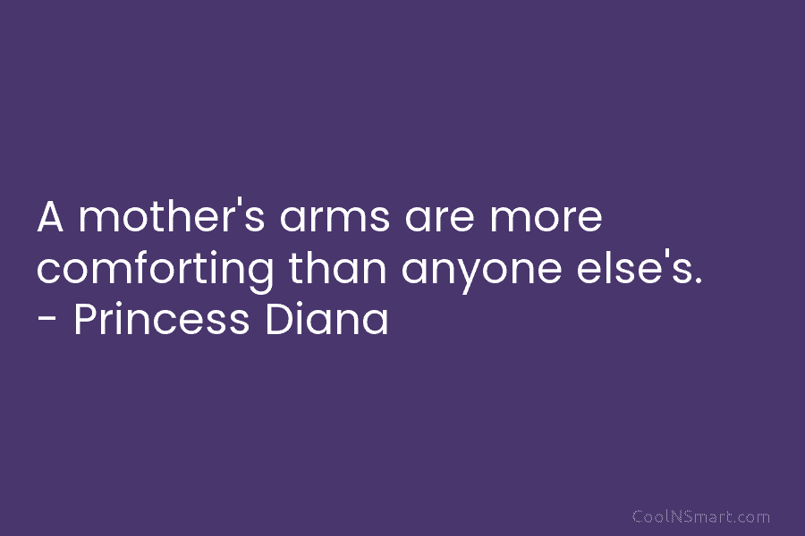 A mother’s arms are more comforting than anyone else’s. – Princess Diana