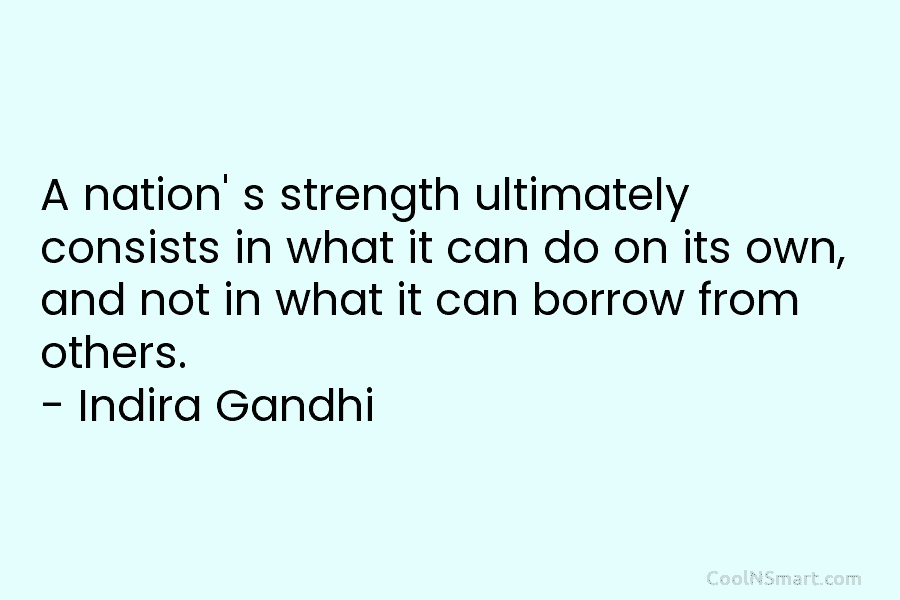 A nation’ s strength ultimately consists in what it can do on its own, and not in what it can...