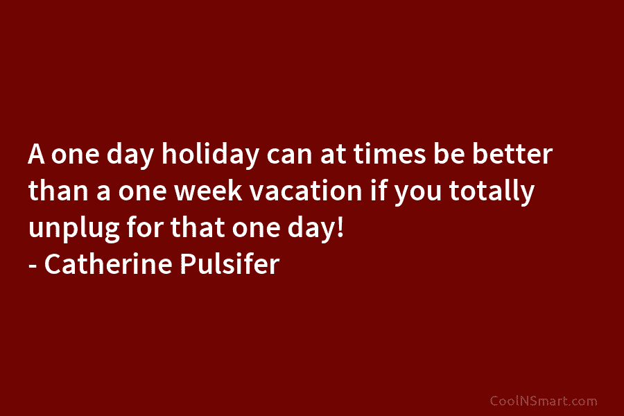 A one day holiday can at times be better than a one week vacation if...
