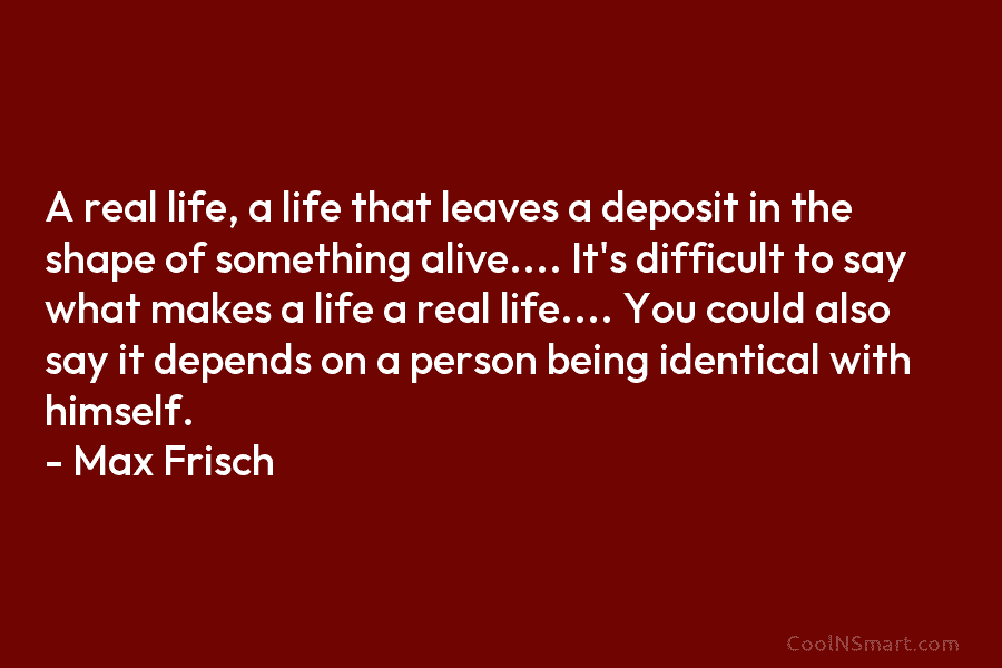 A real life, a life that leaves a deposit in the shape of something alive…. It’s difficult to say what...