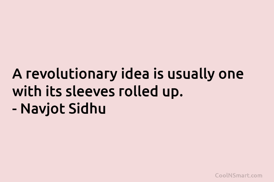 A revolutionary idea is usually one with its sleeves rolled up. – Navjot Sidhu