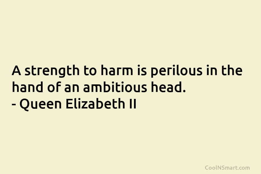 A strength to harm is perilous in the hand of an ambitious head. – Queen Elizabeth II