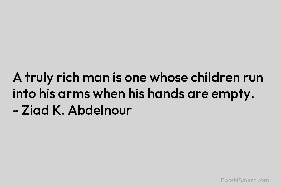 A truly rich man is one whose children run into his arms when his hands are empty. – Ziad K....