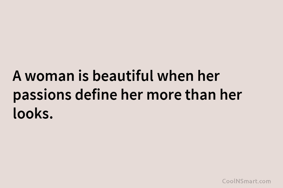 A woman is beautiful when her passions define her more than her looks.