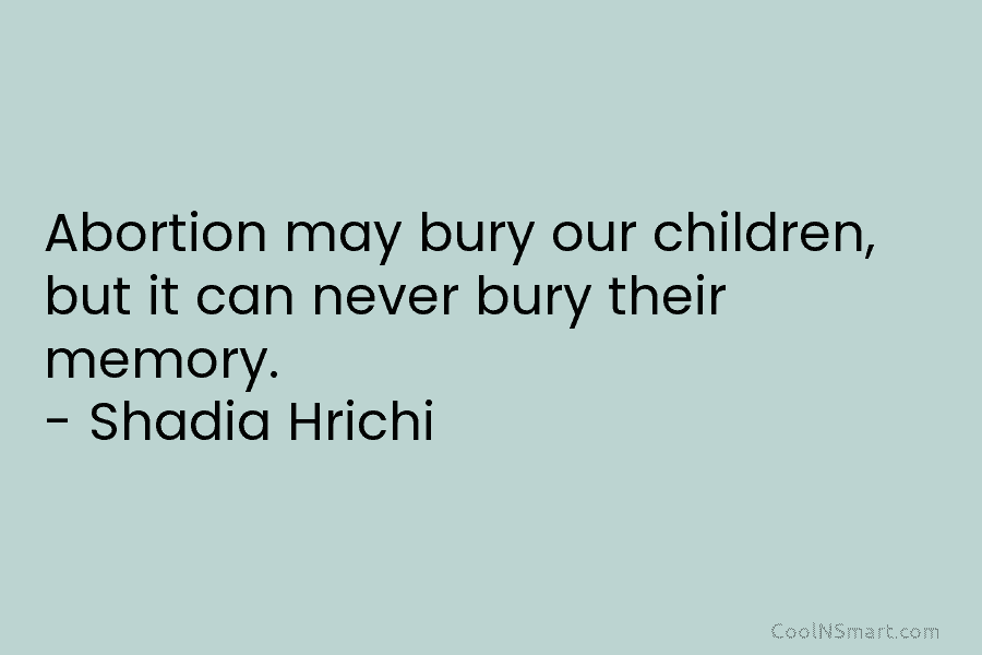 Abortion may bury our children, but it can never bury their memory. – Shadia Hrichi