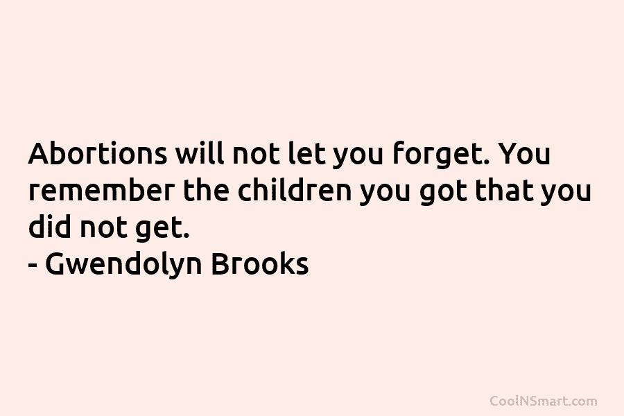 Abortions will not let you forget. You remember the children you got that you did...