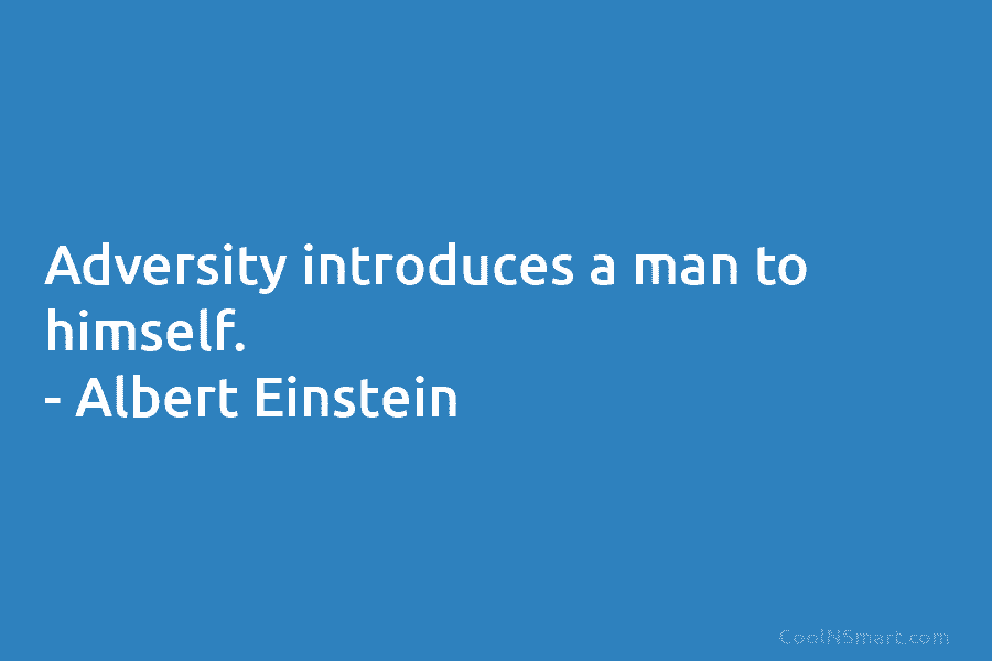 Adversity introduces a man to himself. – Albert Einstein