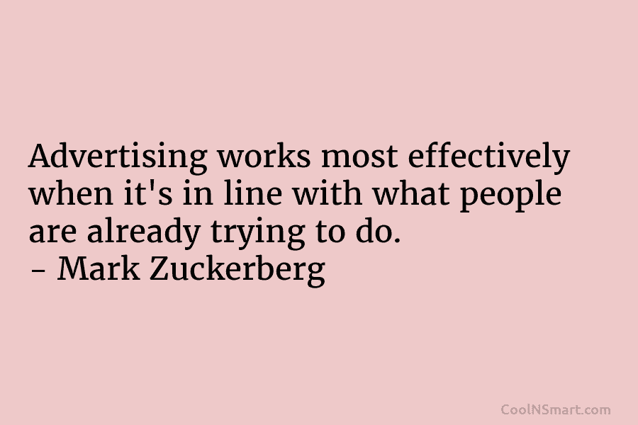 Advertising works most effectively when it’s in line with what people are already trying to do. – Mark Zuckerberg