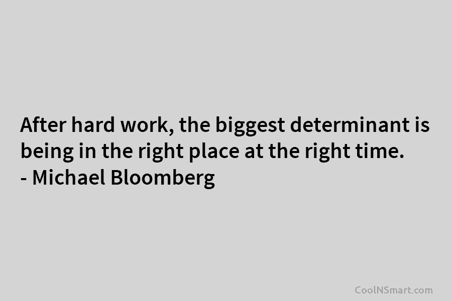 After hard work, the biggest determinant is being in the right place at the right time. – Michael Bloomberg