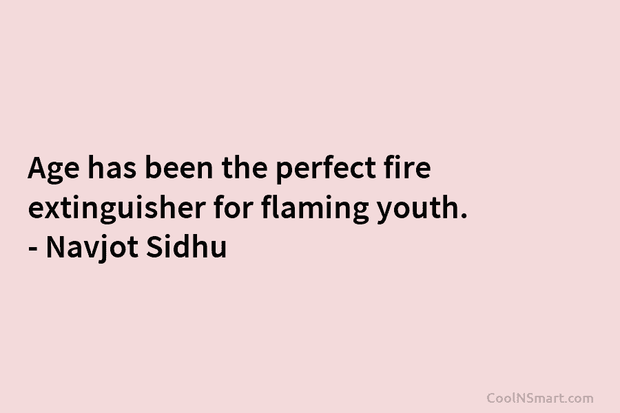 Age has been the perfect fire extinguisher for flaming youth. – Navjot Sidhu