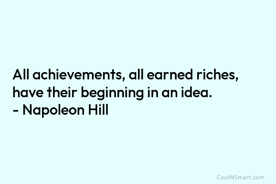 All achievements, all earned riches, have their beginning in an idea. – Napoleon Hill