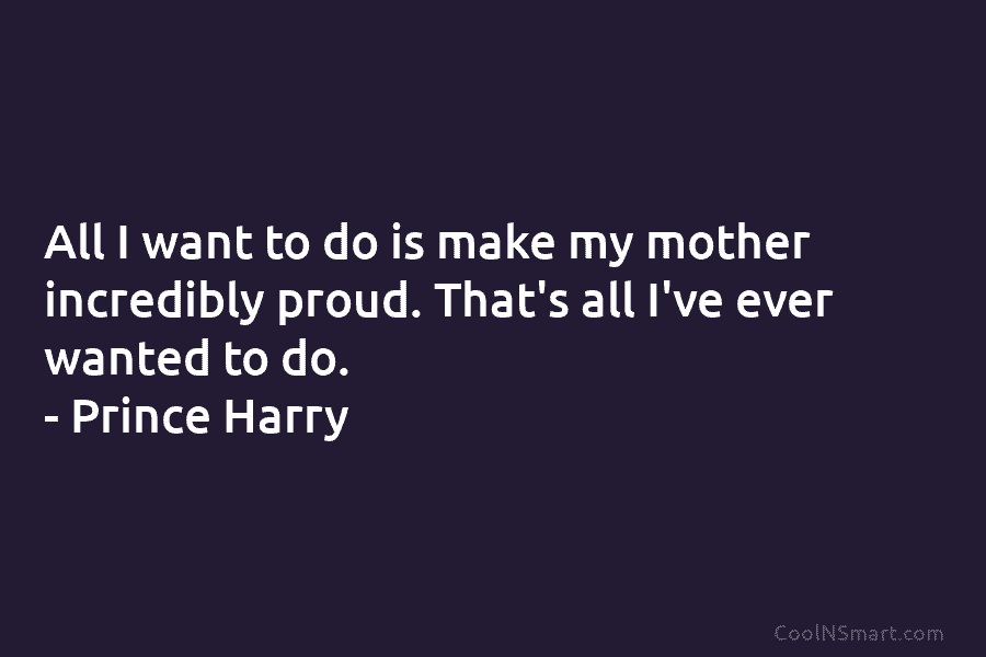 All I want to do is make my mother incredibly proud. That’s all I’ve ever...