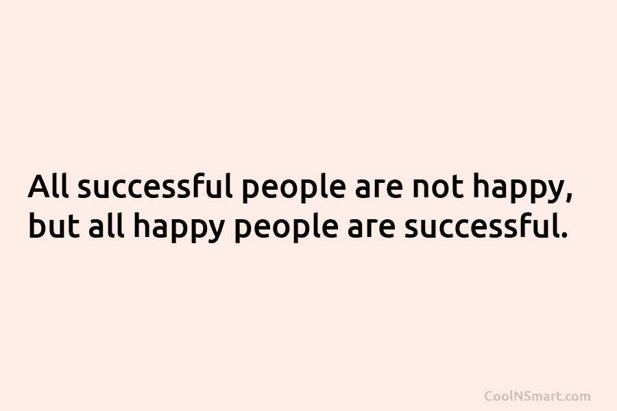 All successful people are not happy, but all happy people are successful.