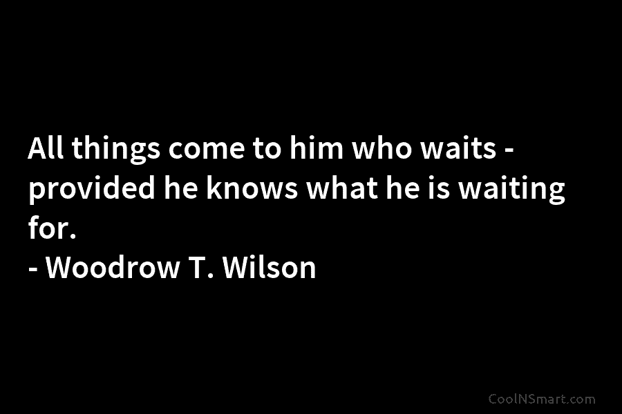 All things come to him who waits – provided he knows what he is waiting for. – Woodrow T. Wilson