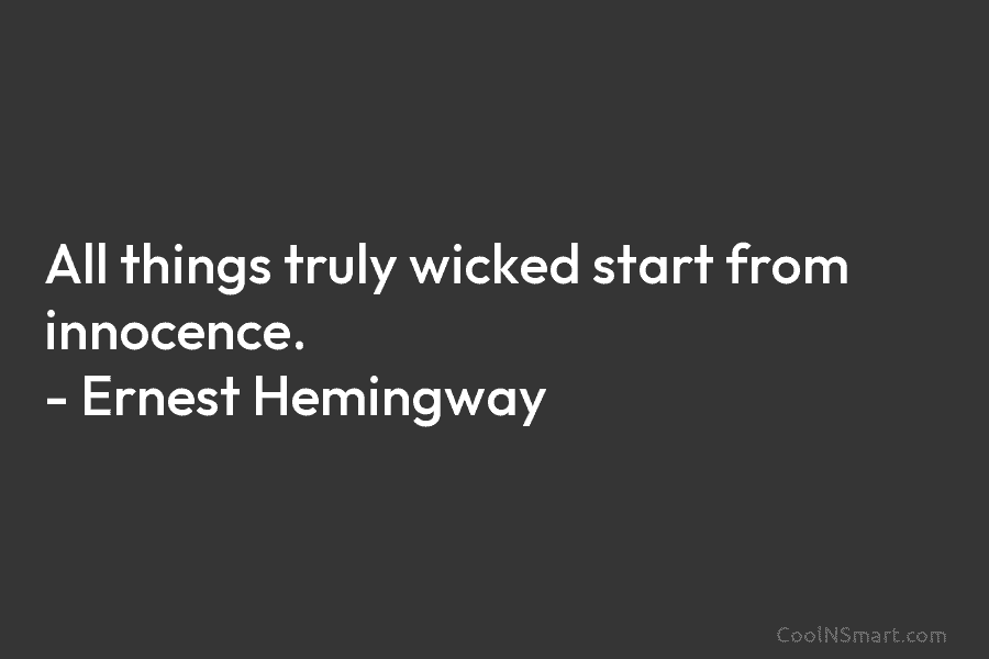 All things truly wicked start from innocence. – Ernest Hemingway