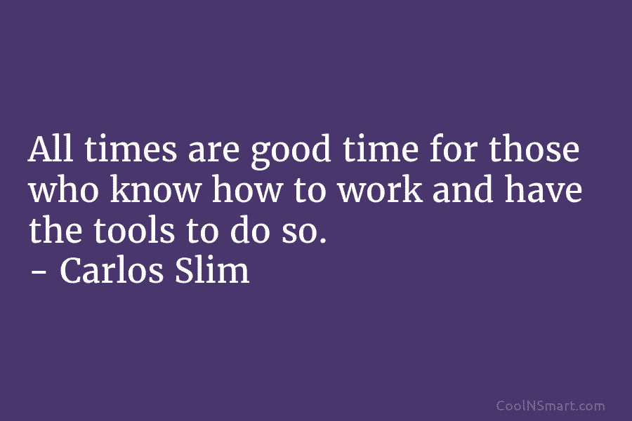 All times are good time for those who know how to work and have the tools to do so. –...