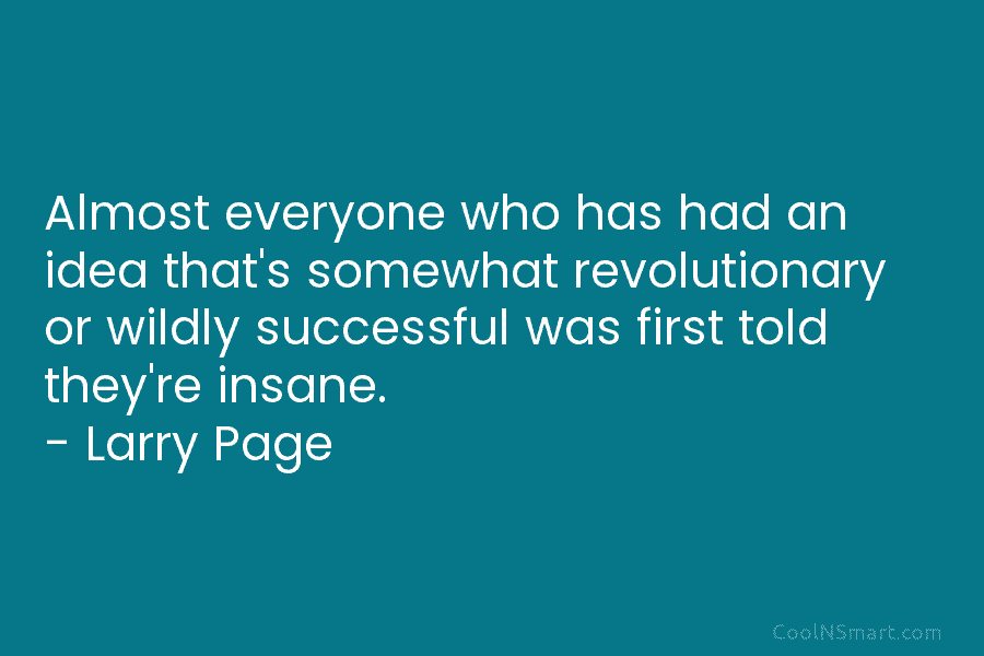 Almost everyone who has had an idea that’s somewhat revolutionary or wildly successful was first told they’re insane. – Larry...