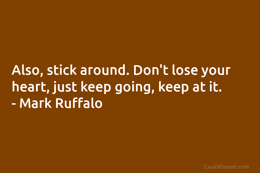 Also, stick around. Don’t lose your heart, just keep going, keep at it. – Mark...