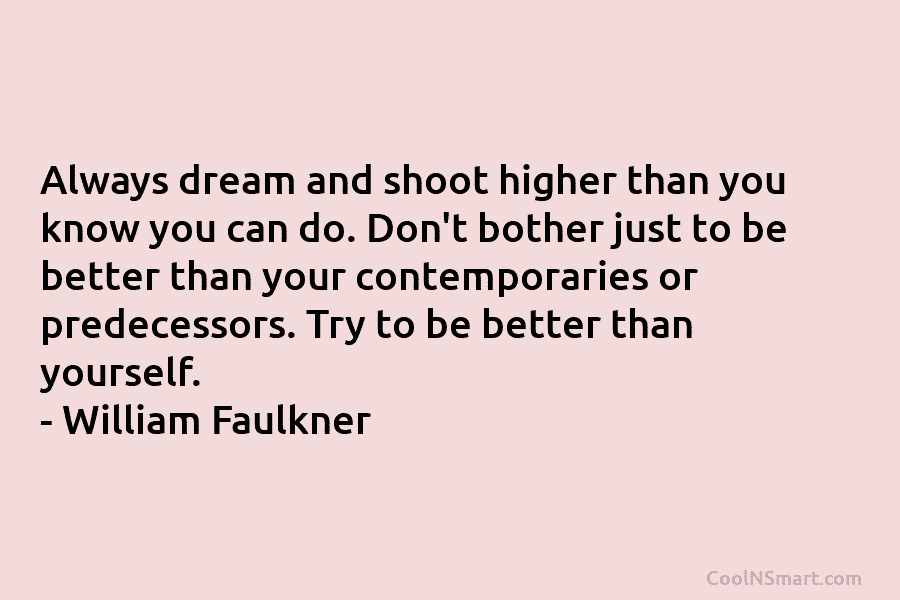 Always dream and shoot higher than you know you can do. Don’t bother just to be better than your contemporaries...
