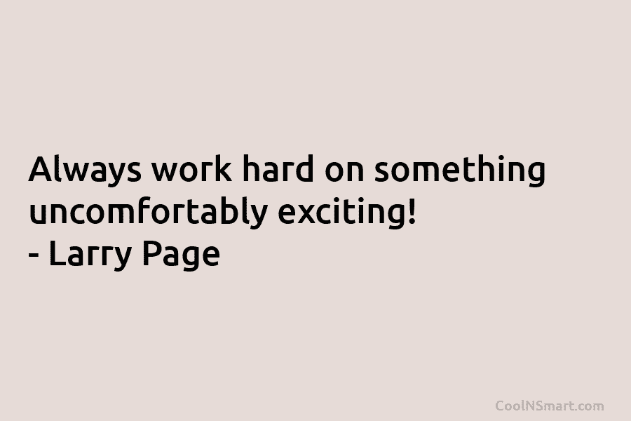 Always work hard on something uncomfortably exciting! – Larry Page