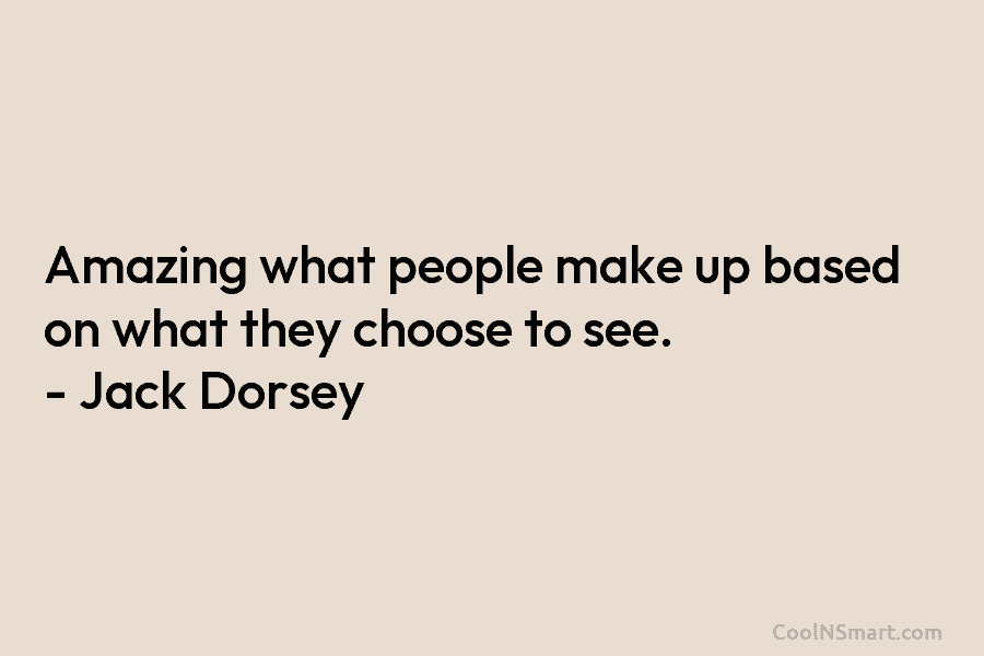 Amazing what people make up based on what they choose to see. – Jack Dorsey