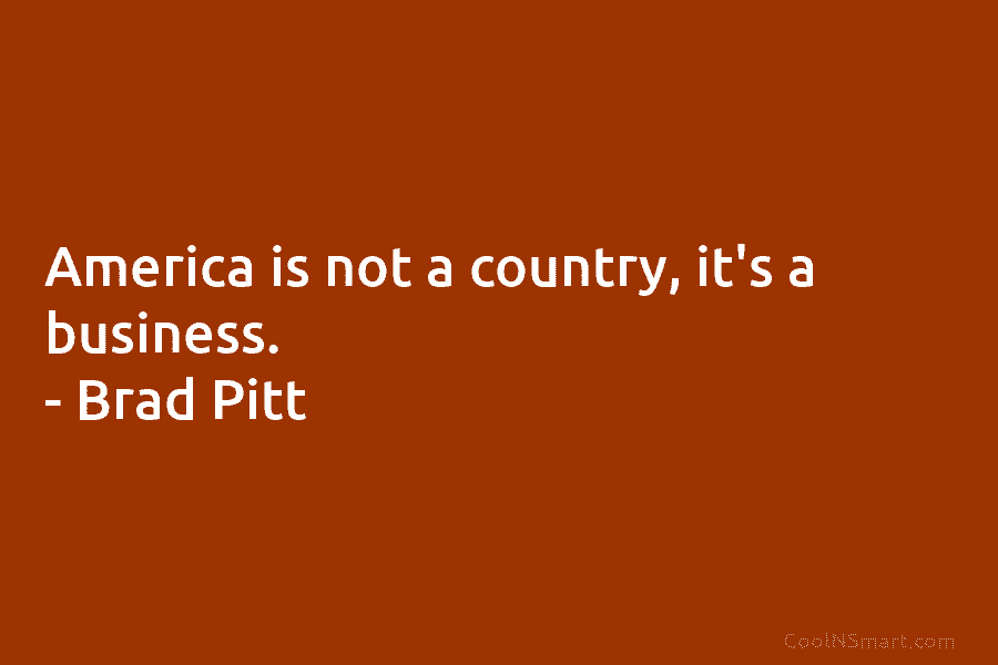 America is not a country, it’s a business. – Brad Pitt