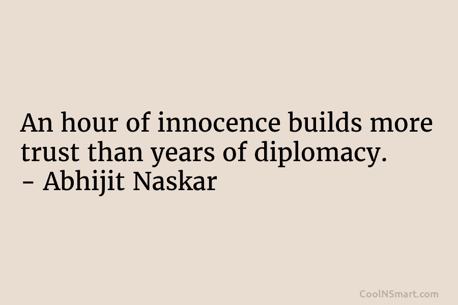An hour of innocence builds more trust than years of diplomacy. – Abhijit Naskar