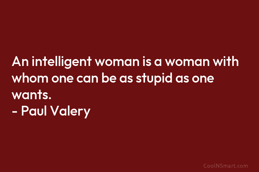 An intelligent woman is a woman with whom one can be as stupid as one wants. – Paul Valéry